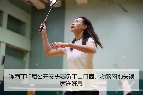 陈雨菲印尼公开赛决赛负于山口茜，频繁网前失误葬送好局
