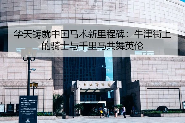 华天铸就中国马术新里程碑：牛津街上的骑士与千里马共舞英伦
